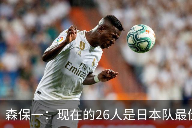 森保一：现在的26人是日本队最佳阵 接下来每场比赛都要全力取胜